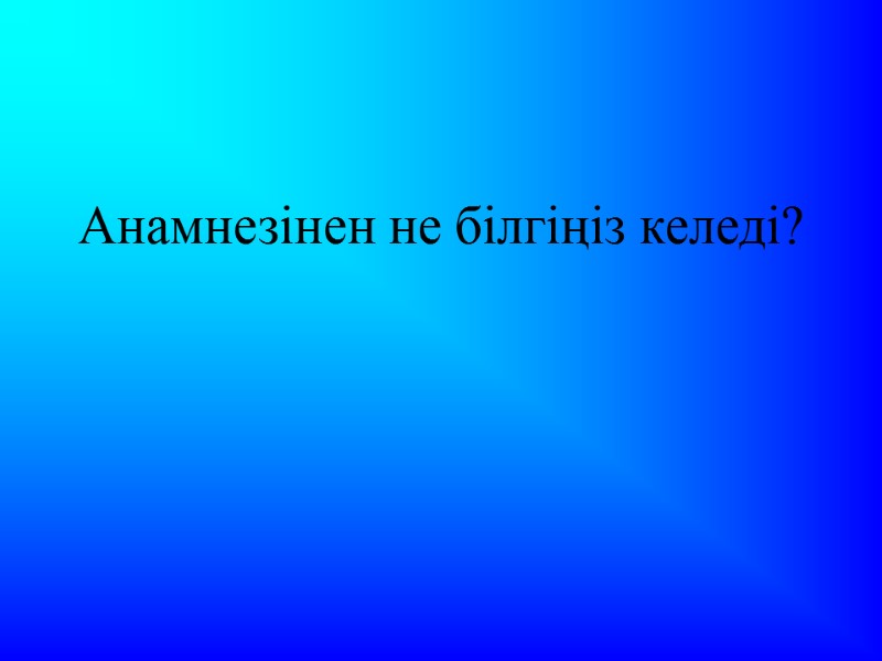 Анамнезінен не білгіңіз келеді?